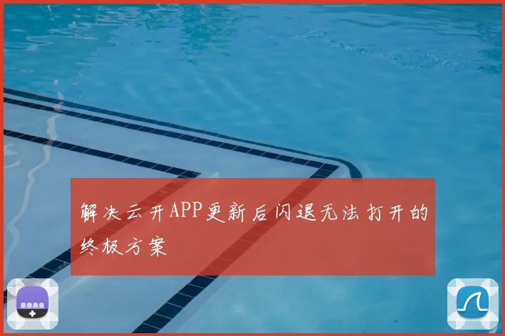 解决云开APP更新后闪退无法打开的终极方案
