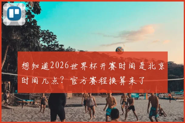 想知道2026世界杯开赛时间是北京时间几点？官方赛程换算来了