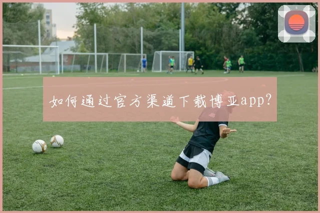 如何通过官方渠道下载博亚app？