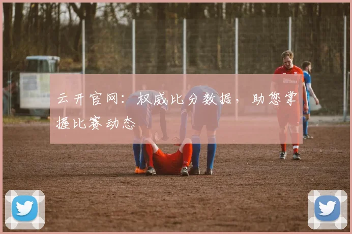 云开官网：权威比分数据，助您掌握比赛动态