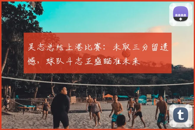 吴志总结上港比赛：未取三分留遗憾，球队斗志正盛瞄准未来