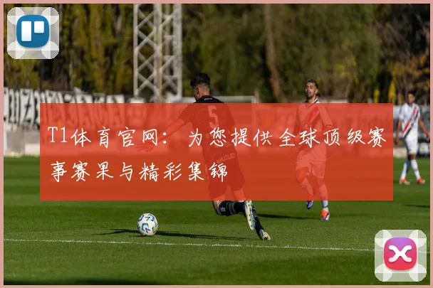 T1体育官网：为您提供全球顶级赛事赛果与精彩集锦