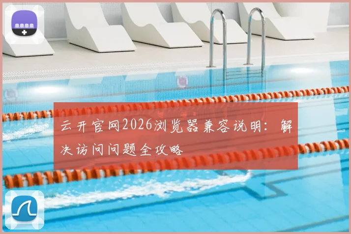 云开官网2026浏览器兼容说明：解决访问问题全攻略