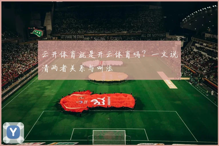 云开体育就是开云体育吗？一文说清两者关系与叫法