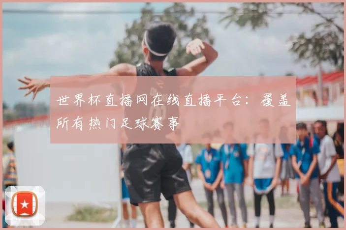 世界杯直播网在线直播平台：覆盖所有热门足球赛事