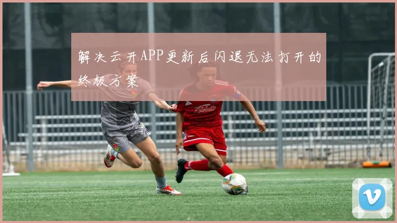 解决云开APP更新后闪退无法打开的终极方案