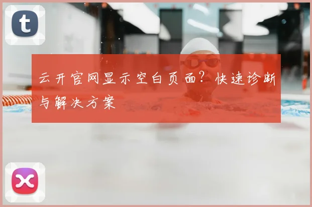 云开官网显示空白页面？快速诊断与解决方案