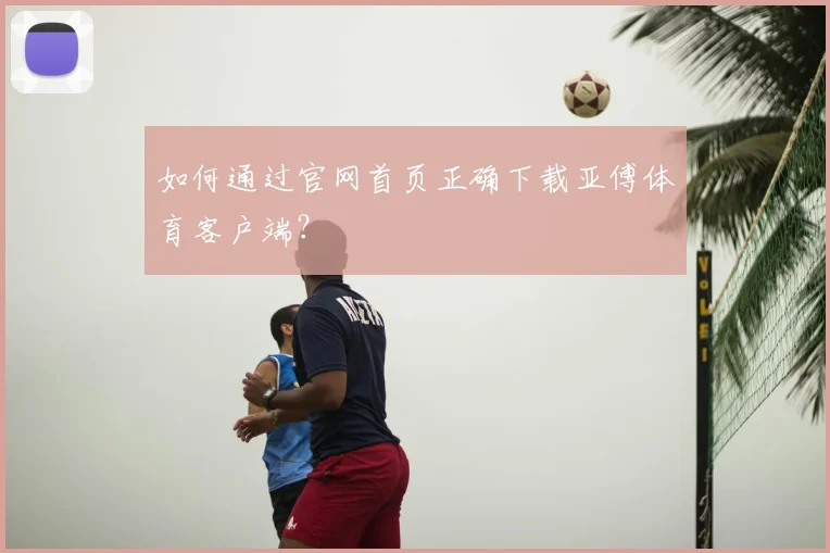 如何通过官网首页正确下载亚傅体育客户端？
