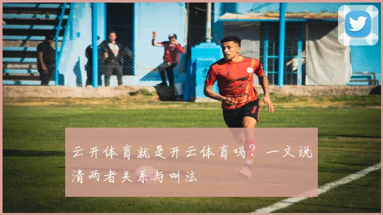 云开体育就是开云体育吗？一文说清两者关系与叫法