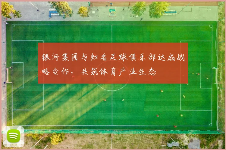 银河集团与知名足球俱乐部达成战略合作，共筑体育产业生态