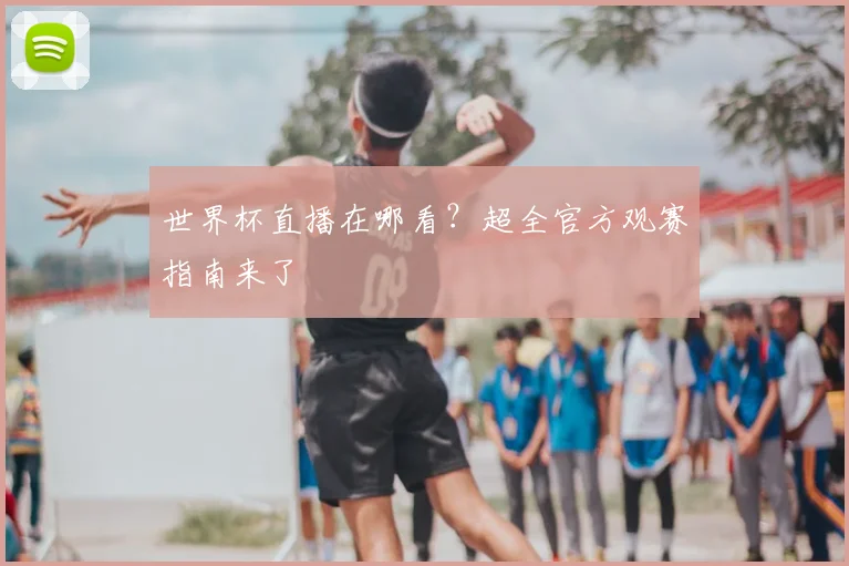 世界杯直播在哪看？超全官方观赛指南来了