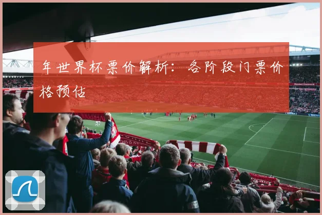 年世界杯票价解析：各阶段门票价格预估