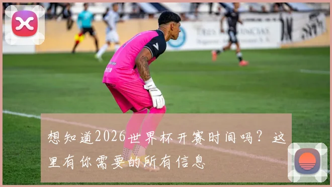 想知道2026世界杯开赛时间吗？这里有你需要的所有信息