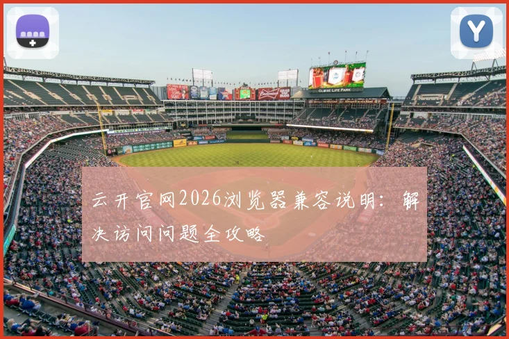 云开官网2026浏览器兼容说明：解决访问问题全攻略