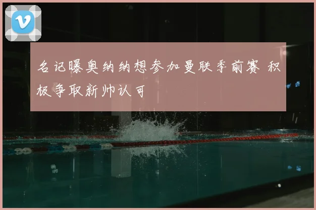 名记曝奥纳纳想参加曼联季前赛 积极争取新帅认可