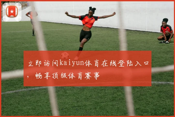 立即访问kaiyun体育在线登陆入口，畅享顶级体育赛事