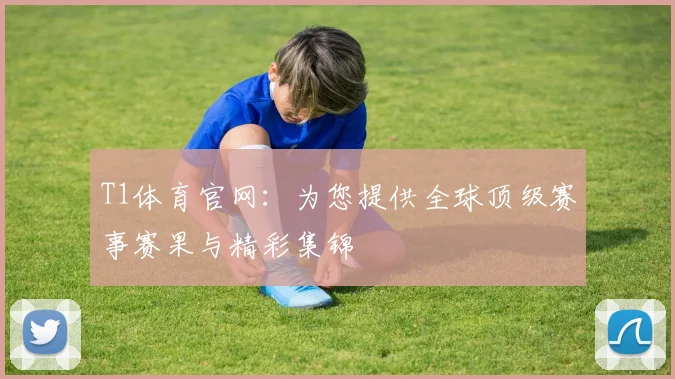 T1体育官网：为您提供全球顶级赛事赛果与精彩集锦