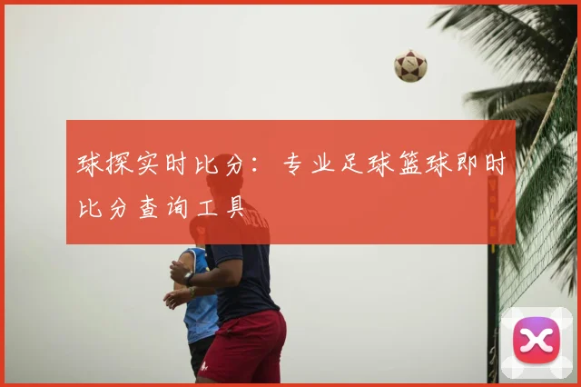 球探实时比分：专业足球篮球即时比分查询工具
