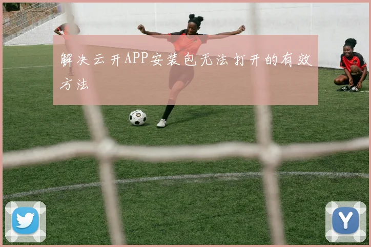 解决云开APP安装包无法打开的有效方法