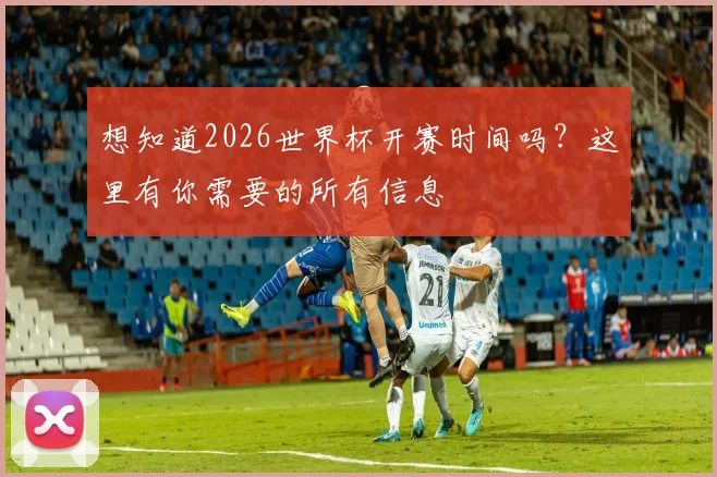 想知道2026世界杯开赛时间吗？这里有你需要的所有信息
