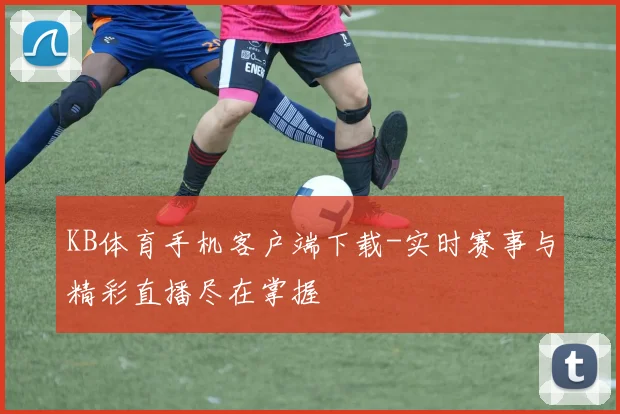 KB体育手机客户端下载-实时赛事与精彩直播尽在掌握