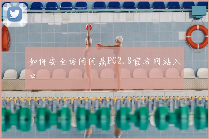 如何安全访问问鼎PG2.8官方网站入口
