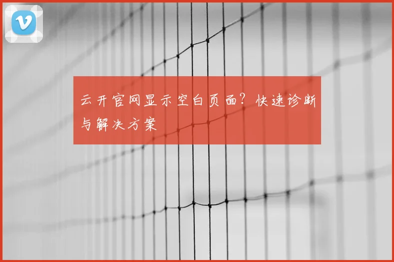 云开官网显示空白页面？快速诊断与解决方案