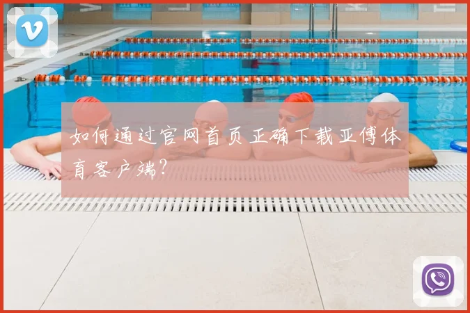 如何通过官网首页正确下载亚傅体育客户端？